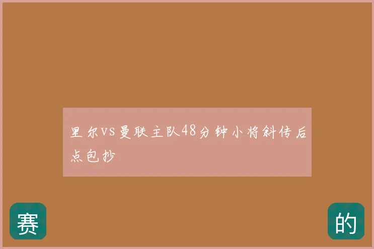 里尔vs曼联主队48分钟小将斜传后点包抄