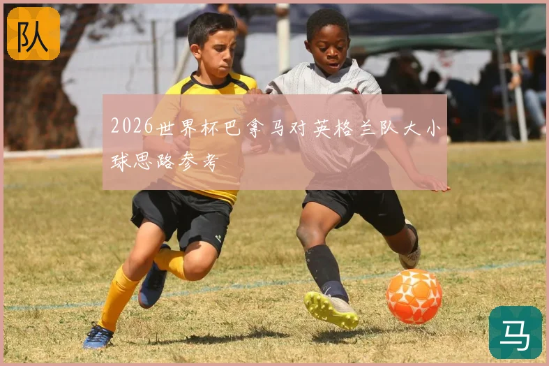 2026世界杯巴拿马对英格兰队大小球思路参考