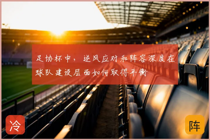 足协杯中,逆风应对和阵容深度在球队建设层面如何取得平衡