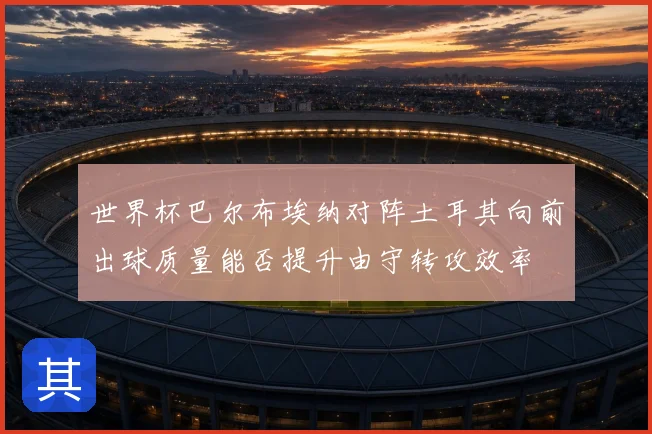 世界杯巴尔布埃纳对阵土耳其向前出球质量能否提升由守转攻效率