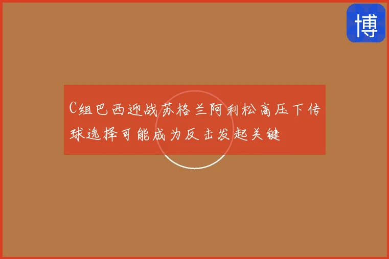 C组巴西迎战苏格兰阿利松高压下传球选择可能成为反击发起关键