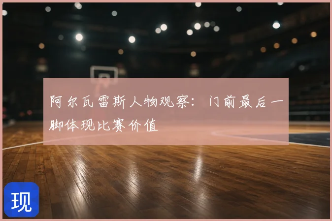 阿尔瓦雷斯人物观察:门前最后一脚体现比赛价值