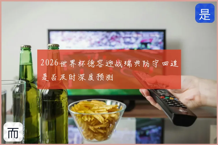 2026世界杯德容迎战瑞典防守回追是否及时深度预测