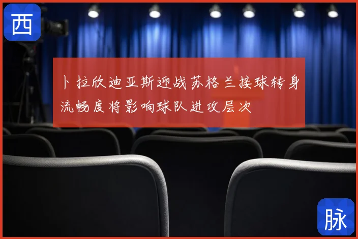 卜拉欣迪亚斯迎战苏格兰接球转身流畅度将影响球队进攻层次