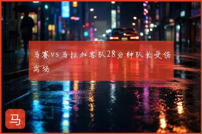马赛vs马拉加客队28分钟队长受伤离场