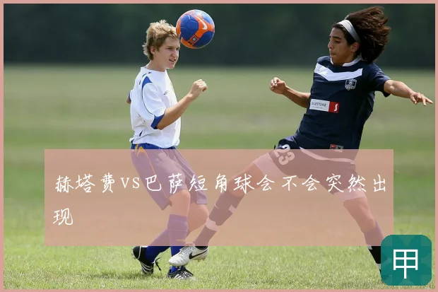 赫塔费vs巴萨短角球会不会突然出现