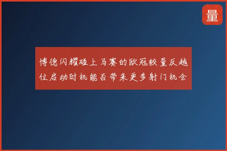 博德闪耀碰上马赛的欧冠较量反越位启动时机能否带来更多射门机会
